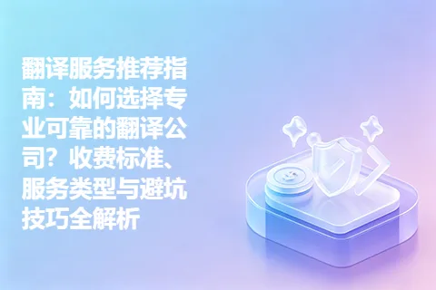 翻译服务推荐指南：如何选择专业可靠的翻译公司？收费标准、服务类型与避坑技巧全解析
