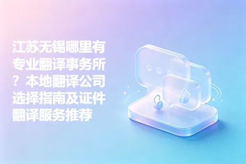 江苏无锡哪里有专业翻译事务所？本地翻译公司选择指南及证件翻译服务推荐