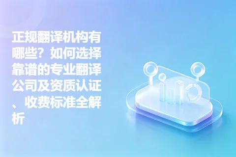 正规翻译机构有哪些？如何选择靠谱的专业翻译公司及资质认证、收费标准全解析