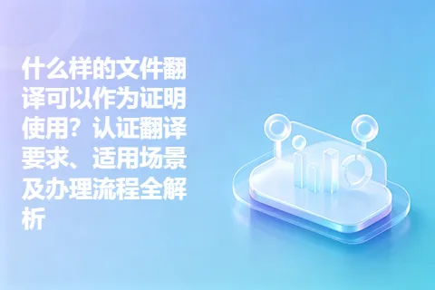 什么样的文件翻译可以作为证明使用？认证翻译要求、适用场景及办理流程全解析