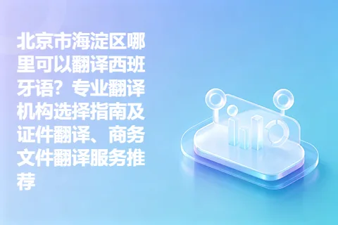 北京市海淀区哪里可以翻译西班牙语？专业翻译机构选择指南及证件翻译、商务文件翻译服务推荐