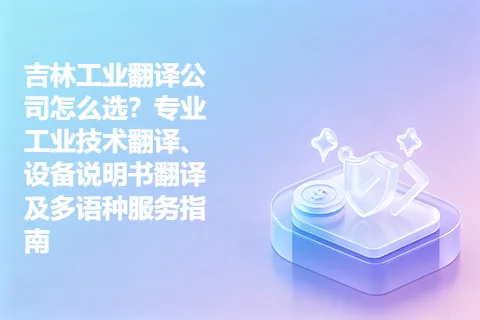 吉林工业翻译公司怎么选？专业工业技术翻译、设备说明书翻译及多语种服务指南