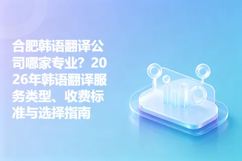 合肥韩语翻译公司哪家专业？2026年韩语翻译服务类型、收费标准与选择指南