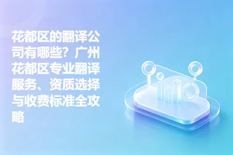 花都区的翻译公司有哪些？广州花都区专业翻译服务、资质选择与收费标准全攻略