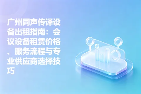 广州同声传译设备出租指南：会议设备租赁价格、服务流程与专业供应商选择技巧