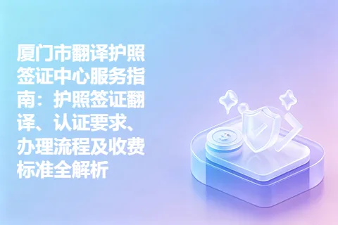 厦门市翻译护照签证中心服务指南：护照签证翻译、认证要求、办理流程及收费标准全解析