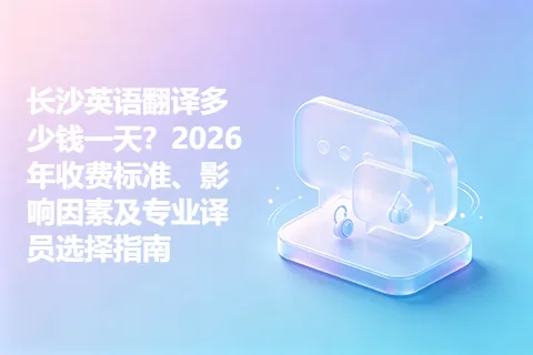 长沙英语翻译多少钱一天？2026年收费标准、影响因素及专业译员选择指南