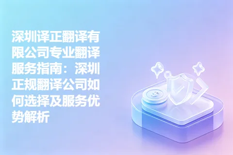 深圳译正翻译有限公司专业翻译服务指南：深圳正规翻译公司如何选择及服务优势解析