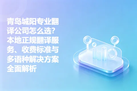青岛城阳专业翻译公司怎么选？本地正规翻译服务、收费标准与多语种解决方案全面解析