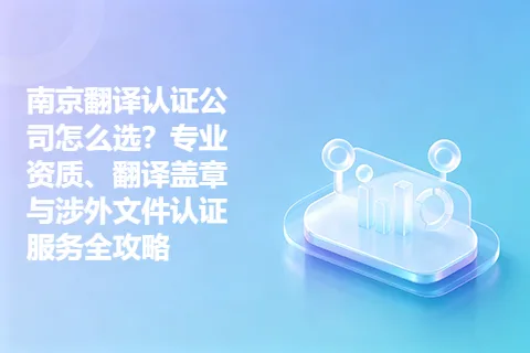 南京翻译认证公司怎么选？专业资质、翻译盖章与涉外文件认证服务全攻略