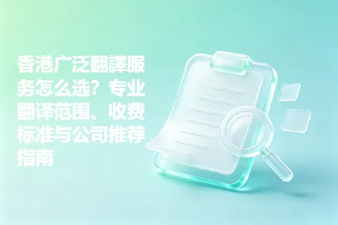 香港广泛翻譯服务怎么选？专业翻译范围、收费标准与公司推荐指南