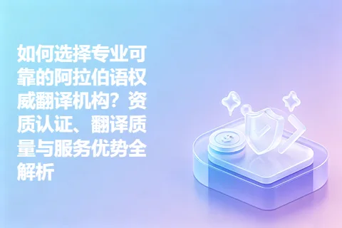 如何选择专业可靠的阿拉伯语权威翻译机构？资质认证、翻译质量与服务优势全解析