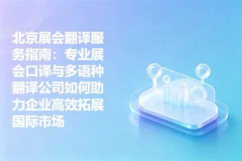 北京展会翻译服务指南：专业展会口译与多语种翻译公司如何助力企业高效拓展国际市场