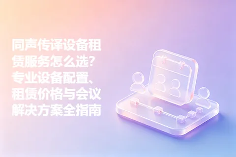 同声传译设备租赁服务怎么选？专业设备配置、租赁价格与会议解决方案全指南
