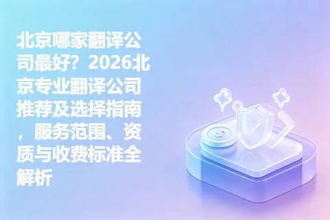 北京哪家翻译公司最好？2026北京专业翻译公司推荐及选择指南，服务范围、资质与收费标准全解析