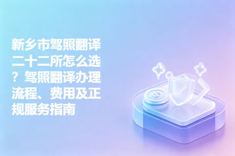新乡市驾照翻译二十二所怎么选？驾照翻译办理流程、费用及正规服务指南