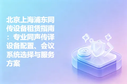 北京上海浦东同传设备租赁指南：专业同声传译设备配置、会议系统选择与服务方案