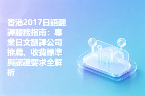 香港2017日語翻譯服務指南：專業日文翻譯公司推薦、收費標準與認證要求全解析