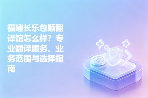 福建长乐包顺翻译馆怎么样？专业翻译服务、业务范围与选择指南
