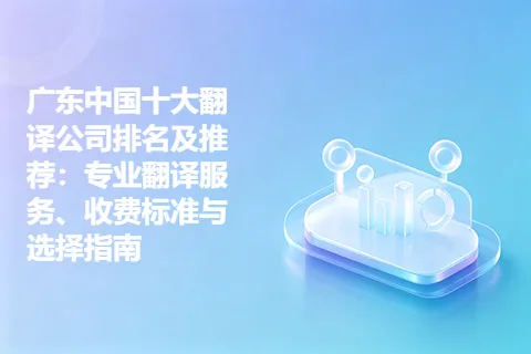 广东中国十大翻译公司排名及推荐：专业翻译服务、收费标准与选择指南