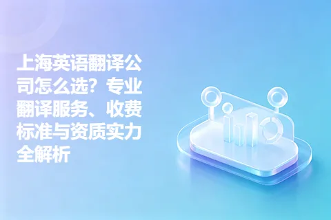 上海英语翻译公司怎么选？专业翻译服务、收费标准与资质实力全解析