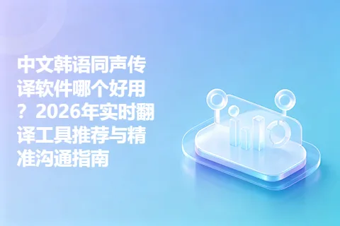 中文韩语同声传译软件哪个好用?2026年实时翻译工具推荐与精准沟通指南