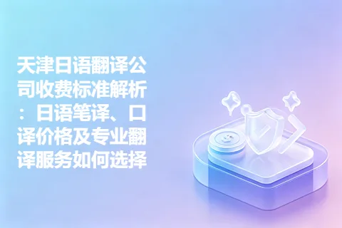 天津日语翻译公司收费标准解析：日语笔译、口译价格及专业翻译服务如何选择
