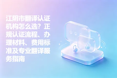 江阴市翻译认证机构怎么选？正规认证流程、办理材料、费用标准及专业翻译服务指南