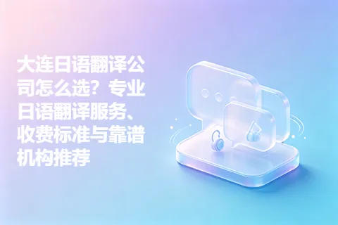 大连日语翻译公司怎么选？专业日语翻译服务、收费标准与靠谱机构推荐