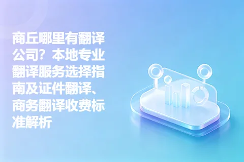 商丘哪里有翻译公司？本地专业翻译服务选择指南及证件翻译、商务翻译收费标准解析