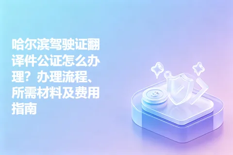 哈尔滨驾驶证翻译件公证怎么办理？办理流程、所需材料及费用指南