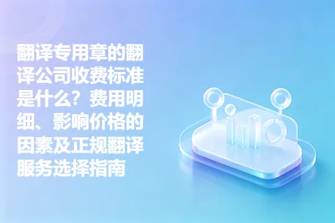 翻译专用章的翻译公司收费标准是什么？费用明细、影响价格的因素及正规翻译服务选择指南