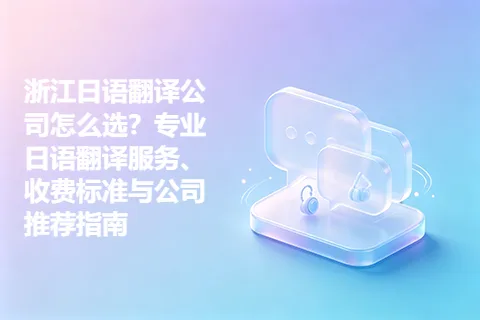 浙江日语翻译公司怎么选?专业日语翻译服务、收费标准与公司推荐指南