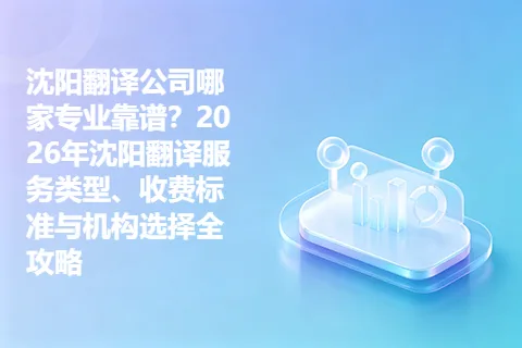 沈阳翻译公司哪家专业靠谱？2026年沈阳翻译服务类型、收费标准与机构选择全攻略
