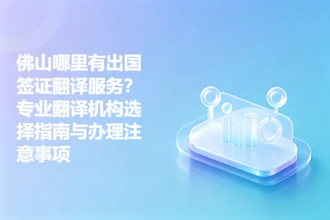 佛山哪里有出国签证翻译服务？专业翻译机构选择指南与办理注意事项