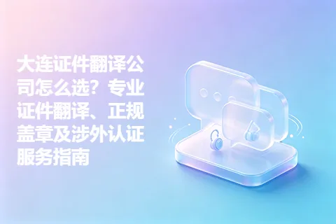 大连证件翻译公司怎么选？专业证件翻译、正规盖章及涉外认证服务指南