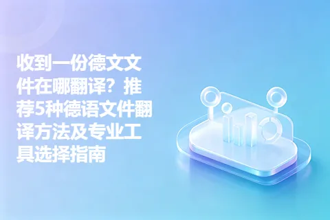 收到一份德文文件在哪翻译?推荐5种德语文件翻译方法及专业工具选择指南