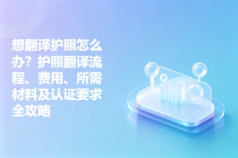 想翻译护照怎么办？护照翻译流程、费用、所需材料及认证要求全攻略