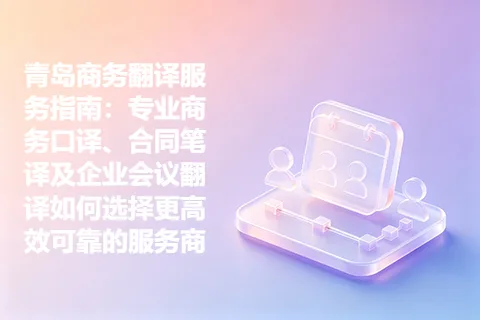 青岛商务翻译服务指南：专业商务口译、合同笔译及企业会议翻译如何选择更高效可靠的服务商