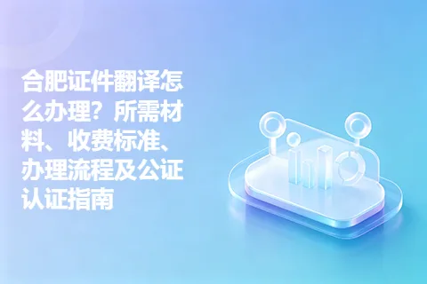 合肥证件翻译怎么办理？所需材料、收费标准、办理流程及公证认证指南