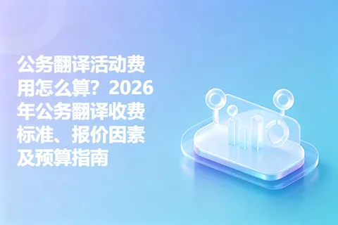 公务翻译活动费用怎么算？2026年公务翻译收费标准、报价因素及预算指南