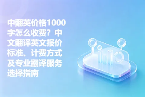 中翻英价格1000字怎么收费？中文翻译英文报价标准、计费方式及专业翻译服务选择指南