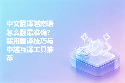 中文翻译越南语怎么翻最准确？实用翻译技巧与中越互译工具推荐