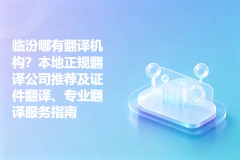临汾哪有翻译机构？本地正规翻译公司推荐及证件翻译、专业翻译服务指南
