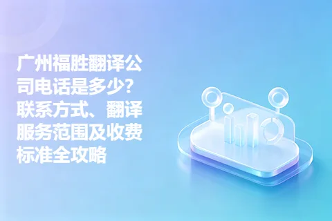 广州福胜翻译公司电话是多少？联系方式、翻译服务范围及收费标准全攻略