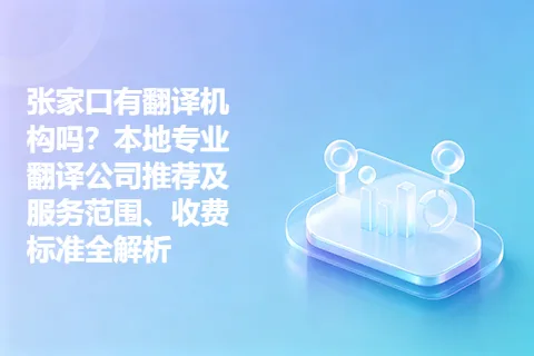 张家口有翻译机构吗？本地专业翻译公司推荐及服务范围、收费标准全解析