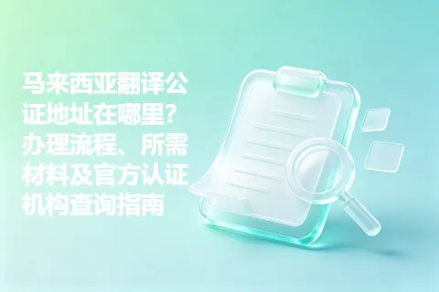 马来西亚翻译公证地址在哪里？办理流程、所需材料及官方认证机构查询指南