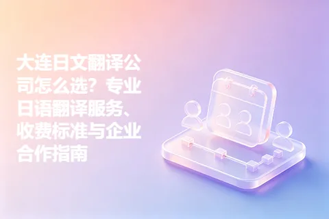 大连日文翻译公司怎么选？专业日语翻译服务、收费标准与企业合作指南