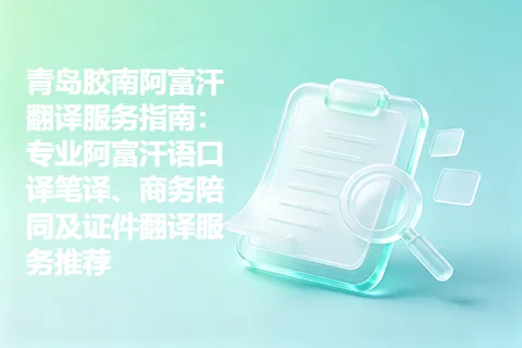 青岛胶南阿富汗翻译服务指南：专业阿富汗语口译笔译、商务陪同及证件翻译服务推荐