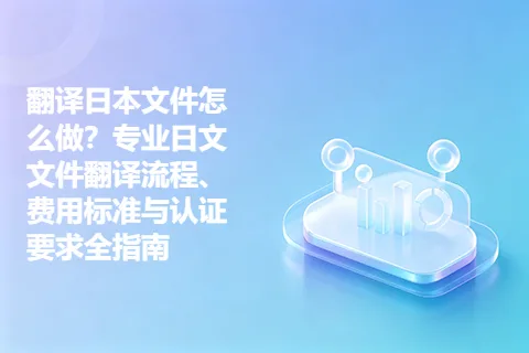 翻译日本文件怎么做？专业日文文件翻译流程、费用标准与认证要求全指南